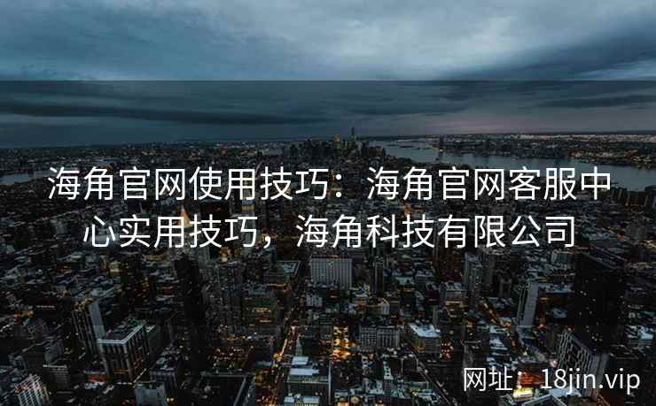 海角官网使用技巧:海角官网客服中心实用技巧,海角科技有限公司 海角官网使用技巧:海角官网客服中心实用技巧,海角科技有限公司