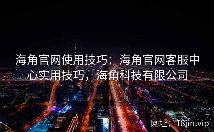 海角官网使用技巧:海角官网客服中心实用技巧,海角科技有限公司 海角官网使用技巧:海角官网客服中心实用技巧,海角科技有限公司