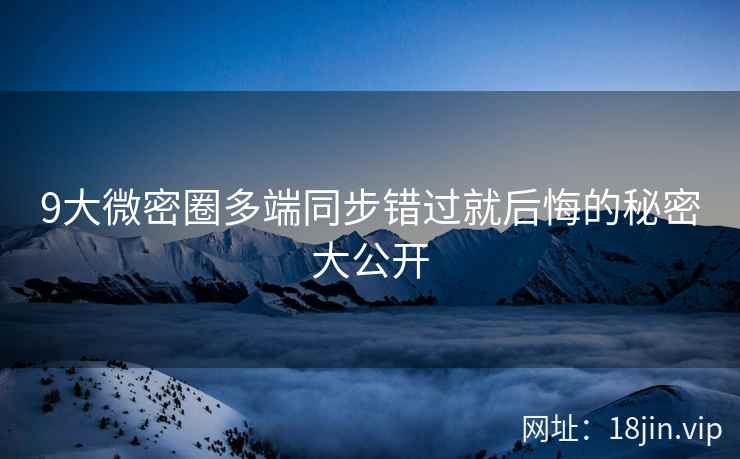 9大微密圈多端同步错过就后悔的秘密大公开