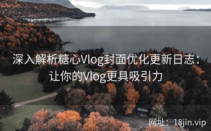 深入解析糖心Vlog封面优化更新日志:让你的Vlog更具吸引力 深入解析糖心Vlog封面优化更新日志:让你的Vlog更具吸引力