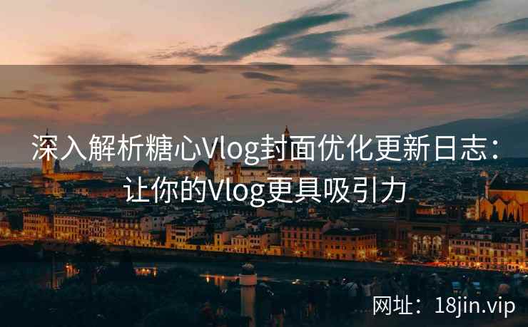 深入解析糖心Vlog封面优化更新日志:让你的Vlog更具吸引力 深入解析糖心Vlog封面优化更新日志:让你的Vlog更具吸引力