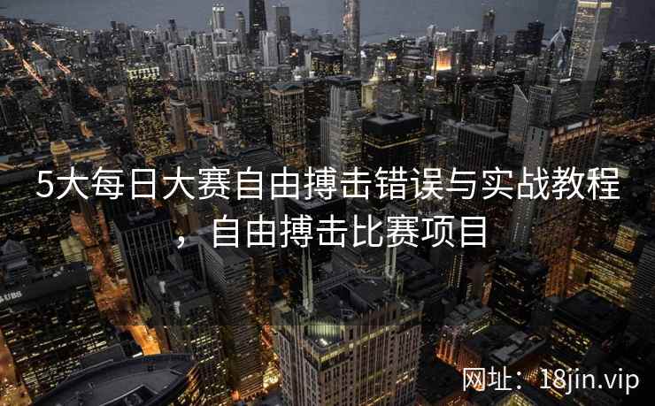 5大每日大赛自由搏击错误与实战教程,自由搏击比赛项目 5大每日大赛自由搏击错误与实战教程,自由搏击比赛项目