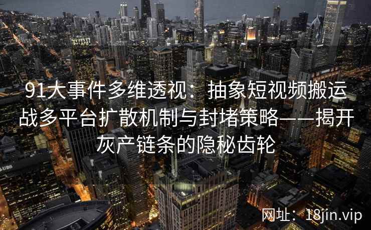 91大事件多维透视:抽象短视频搬运战多平台扩散机制与封堵策略——揭开灰产链条的隐秘齿轮 91大事件多维透视:抽象短视频搬运战多平台扩散机制与封堵策略——揭开灰产链条的隐秘齿轮
