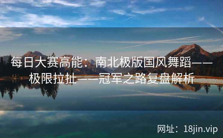 每日大赛高能:南北极版国风舞蹈——极限拉扯——冠军之路复盘解析 每日大赛高能:南北极版国风舞蹈——极限拉扯——冠军之路复盘解析