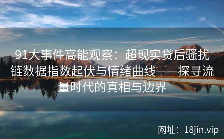 91大事件高能观察:超现实贷后骚扰链数据指数起伏与情绪曲线——探寻流量时代的真相与边界 91大事件高能观察:超现实贷后骚扰链数据指数起伏与情绪曲线——探寻流量时代的真相与边界