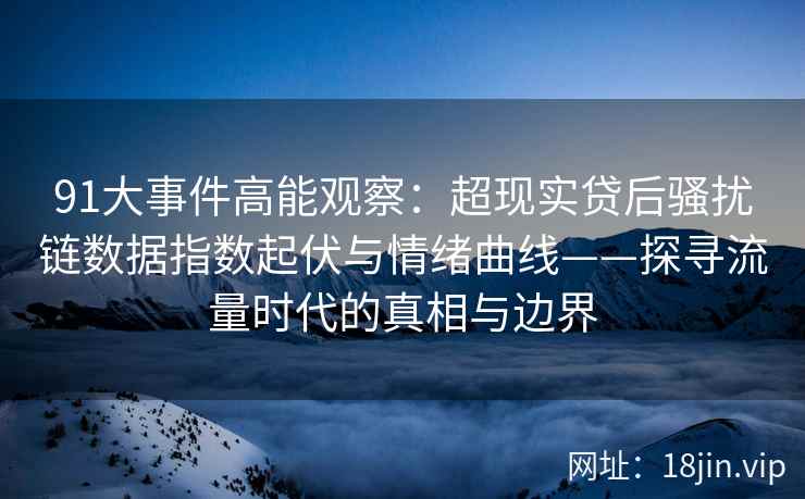 91大事件高能观察:超现实贷后骚扰链数据指数起伏与情绪曲线——探寻流量时代的真相与边界 91大事件高能观察:超现实贷后骚扰链数据指数起伏与情绪曲线——探寻流量时代的真相与边界