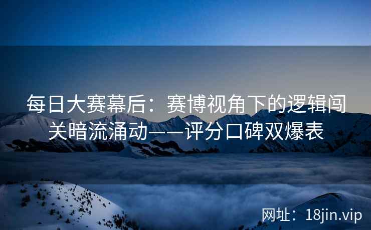 每日大赛幕后：赛博视角下的逻辑闯关暗流涌动——评分口碑双爆表