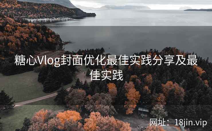 糖心Vlog封面优化最佳实践分享及最佳实践 糖心Vlog封面优化最佳实践分享及最佳实践