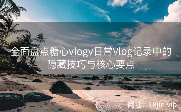 全面盘点糖心vlogv日常Vlog记录中的隐藏技巧与核心要点 全面盘点糖心vlogv日常Vlog记录中的隐藏技巧与核心要点