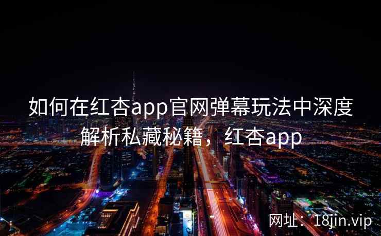 如何在红杏app官网弹幕玩法中深度解析私藏秘籍,红杏app 如何在红杏app官网弹幕玩法中深度解析私藏秘籍,红杏app