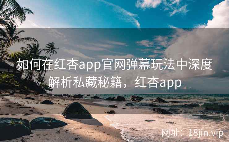 如何在红杏app官网弹幕玩法中深度解析私藏秘籍,红杏app 如何在红杏app官网弹幕玩法中深度解析私藏秘籍,红杏app