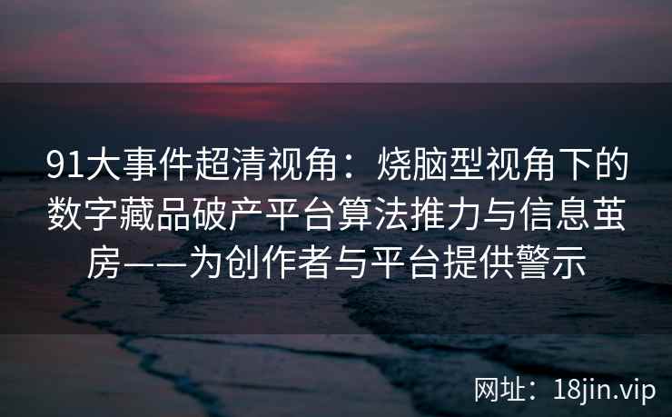 91大事件超清视角:烧脑型视角下的数字藏品破产平台算法推力与信息茧房——为创作者与平台提供警示 91大事件超清视角:烧脑型视角下的数字藏品破产平台算法推力与信息茧房——为创作者与平台提供警示