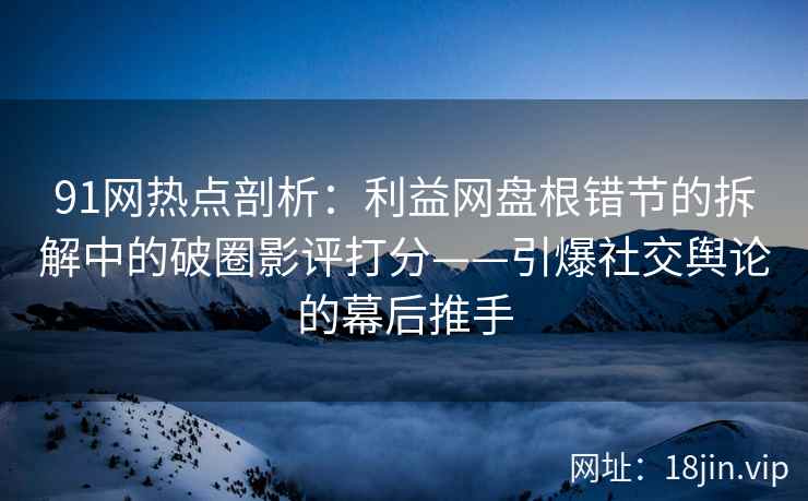 91网热点剖析:利益网盘根错节的拆解中的破圈影评打分——引爆社交舆论的幕后推手 91网热点剖析:利益网盘根错节的拆解中的破圈影评打分——引爆社交舆论的幕后推手
