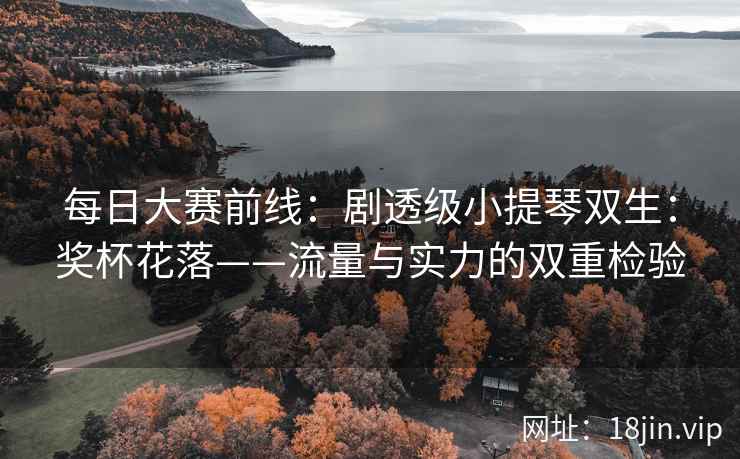 每日大赛前线：剧透级小提琴双生：奖杯花落——流量与实力的双重检验