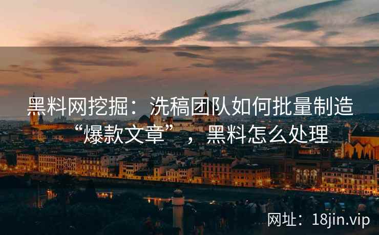 黑料网挖掘：洗稿团队如何批量制造“爆款文章”，黑料怎么处理