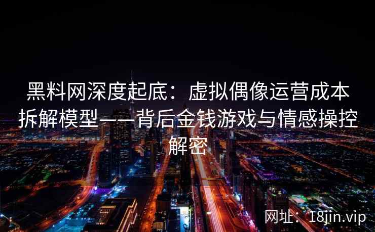 黑料网深度起底：虚拟偶像运营成本拆解模型——背后金钱游戏与情感操控解密