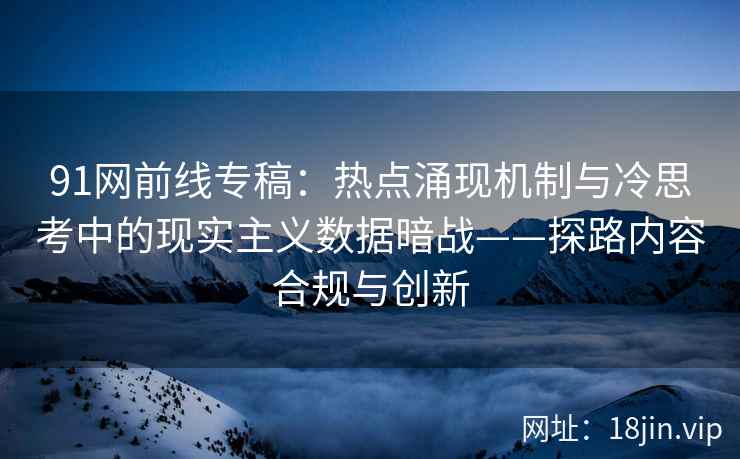 91网前线专稿:热点涌现机制与冷思考中的现实主义数据暗战——探路内容合规与创新 91网前线专稿:热点涌现机制与冷思考中的现实主义数据暗战——探路内容合规与创新