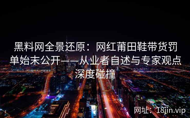 黑料网全景还原:网红莆田鞋带货罚单始末公开——从业者自述与专家观点深度碰撞 黑料网全景还原:网红莆田鞋带货罚单始末公开——从业者自述与专家观点深度碰撞