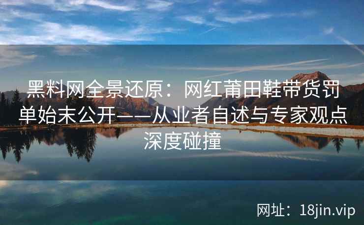 黑料网全景还原:网红莆田鞋带货罚单始末公开——从业者自述与专家观点深度碰撞 黑料网全景还原:网红莆田鞋带货罚单始末公开——从业者自述与专家观点深度碰撞