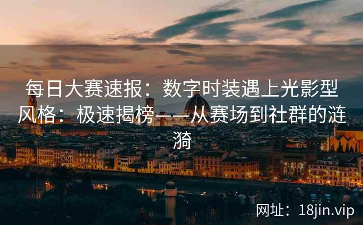 每日大赛速报:数字时装遇上光影型风格:极速揭榜——从赛场到社群的涟漪 每日大赛速报:数字时装遇上光影型风格:极速揭榜——从赛场到社群的涟漪