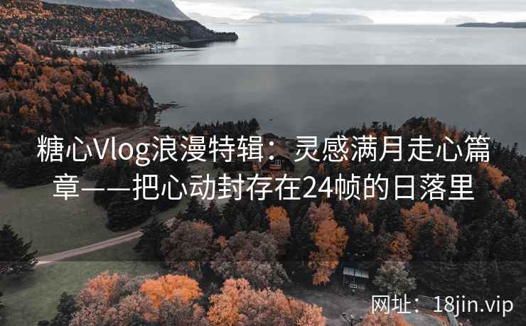 糖心Vlog浪漫特辑：灵感满月走心篇章——把心动封存在24帧的日落里