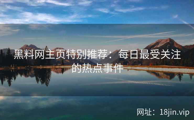 黑料网主页特别推荐:每日最受关注的热点事件 黑料网主页特别推荐:每日最受关注的热点事件