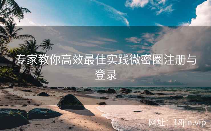 专家教你高效最佳实践微密圈注册与登录