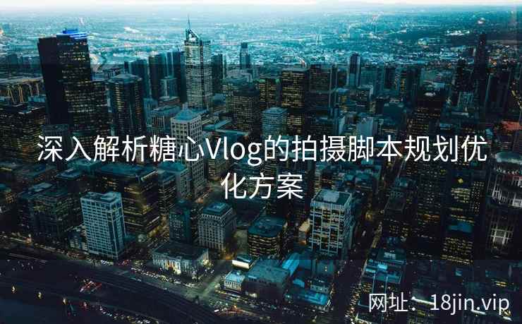 深入解析糖心Vlog的拍摄脚本规划优化方案 深入解析糖心Vlog的拍摄脚本规划优化方案