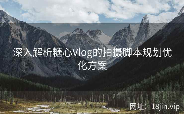 深入解析糖心Vlog的拍摄脚本规划优化方案 深入解析糖心Vlog的拍摄脚本规划优化方案