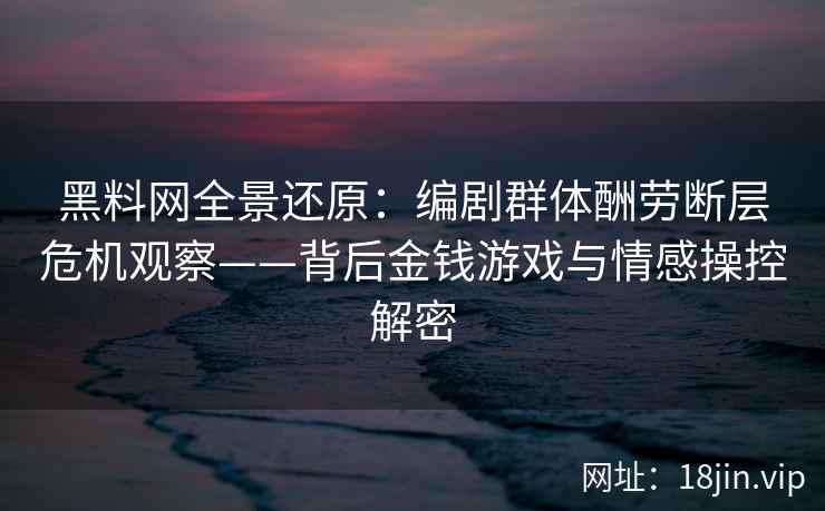 黑料网全景还原:编剧群体酬劳断层危机观察——背后金钱游戏与情感操控解密 黑料网全景还原:编剧群体酬劳断层危机观察——背后金钱游戏与情感操控解密