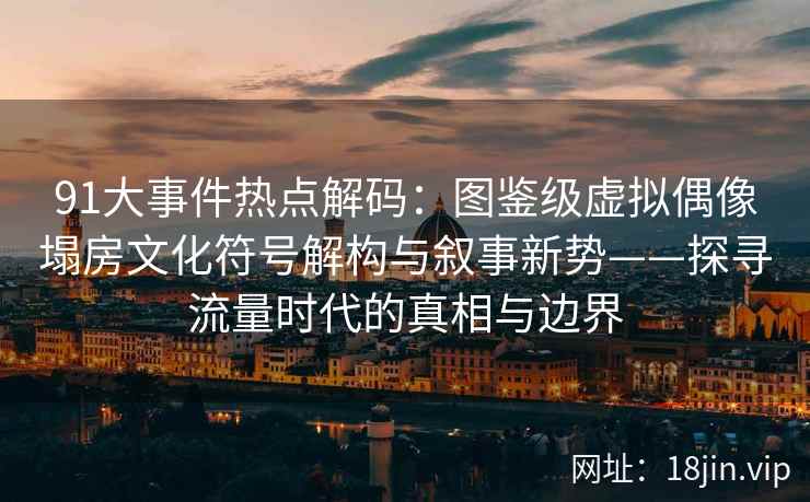 91大事件热点解码:图鉴级虚拟偶像塌房文化符号解构与叙事新势——探寻流量时代的真相与边界 91大事件热点解码:图鉴级虚拟偶像塌房文化符号解构与叙事新势——探寻流量时代的真相与边界