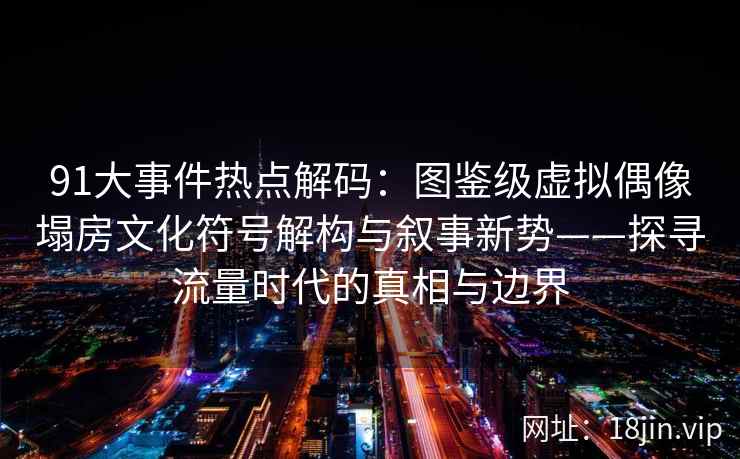 91大事件热点解码:图鉴级虚拟偶像塌房文化符号解构与叙事新势——探寻流量时代的真相与边界 91大事件热点解码:图鉴级虚拟偶像塌房文化符号解构与叙事新势——探寻流量时代的真相与边界