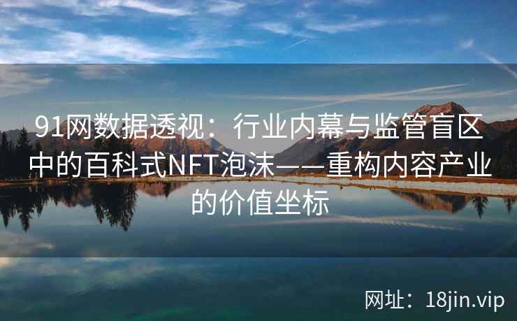 91网数据透视:行业内幕与监管盲区中的百科式NFT泡沫——重构内容产业的价值坐标 91网数据透视:行业内幕与监管盲区中的百科式NFT泡沫——重构内容产业的价值坐标