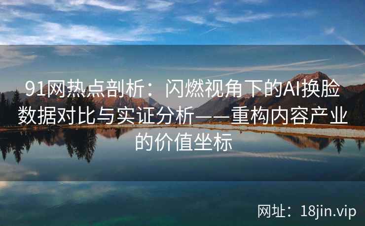 91网热点剖析:闪燃视角下的AI换脸数据对比与实证分析——重构内容产业的价值坐标 91网热点剖析:闪燃视角下的AI换脸数据对比与实证分析——重构内容产业的价值坐标