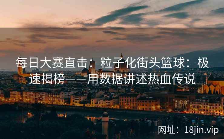 每日大赛直击：粒子化街头篮球：极速揭榜——用数据讲述热血传说