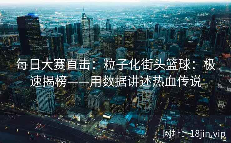 每日大赛直击：粒子化街头篮球：极速揭榜——用数据讲述热血传说