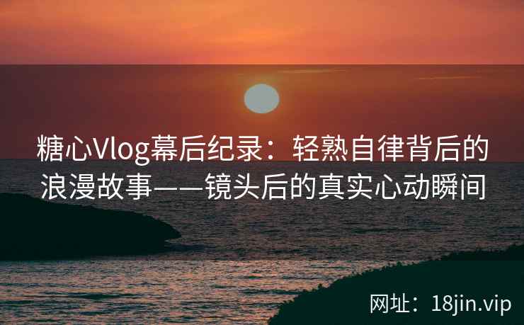 糖心Vlog幕后纪录:轻熟自律背后的浪漫故事——镜头后的真实心动瞬间 糖心Vlog幕后纪录:轻熟自律背后的浪漫故事——镜头后的真实心动瞬间