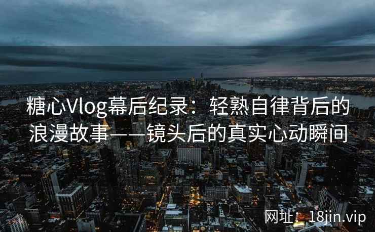 糖心Vlog幕后纪录:轻熟自律背后的浪漫故事——镜头后的真实心动瞬间 糖心Vlog幕后纪录:轻熟自律背后的浪漫故事——镜头后的真实心动瞬间