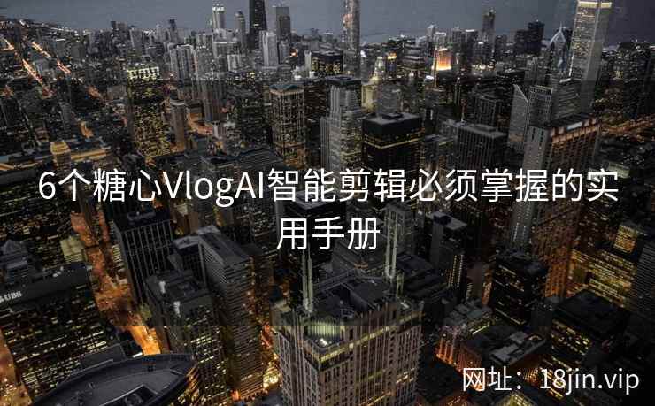 6个糖心VlogAI智能剪辑必须掌握的实用手册 6个糖心VlogAI智能剪辑必须掌握的实用手册