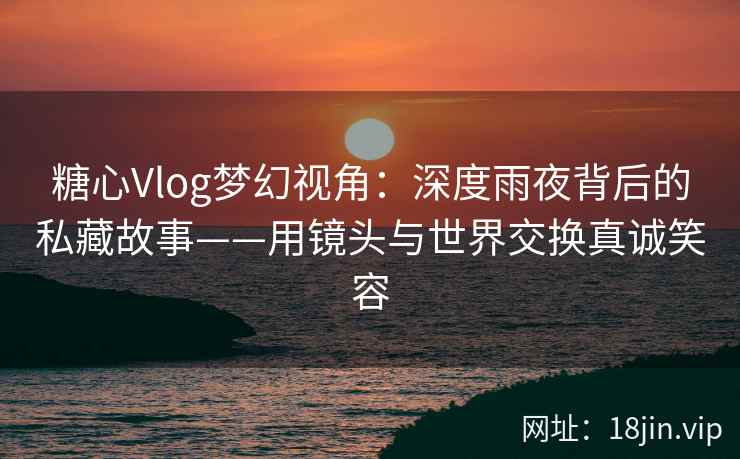 糖心Vlog梦幻视角:深度雨夜背后的私藏故事——用镜头与世界交换真诚笑容 糖心Vlog梦幻视角:深度雨夜背后的私藏故事——用镜头与世界交换真诚笑容