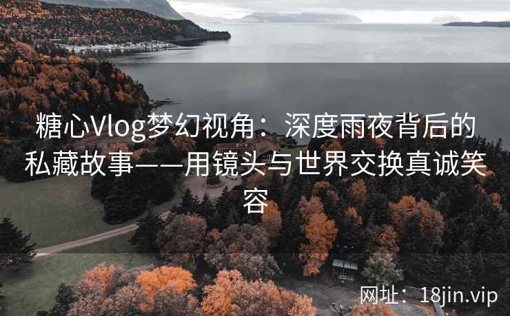 糖心Vlog梦幻视角:深度雨夜背后的私藏故事——用镜头与世界交换真诚笑容 糖心Vlog梦幻视角:深度雨夜背后的私藏故事——用镜头与世界交换真诚笑容