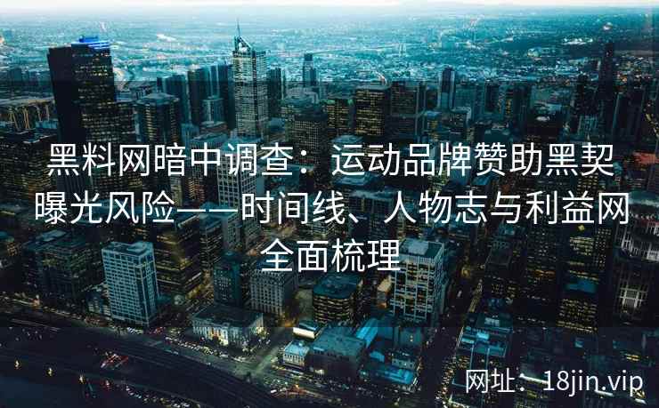 黑料网暗中调查:运动品牌赞助黑契曝光风险——时间线、人物志与利益网全面梳理 黑料网暗中调查:运动品牌赞助黑契曝光风险——时间线、人物志与利益网全面梳理