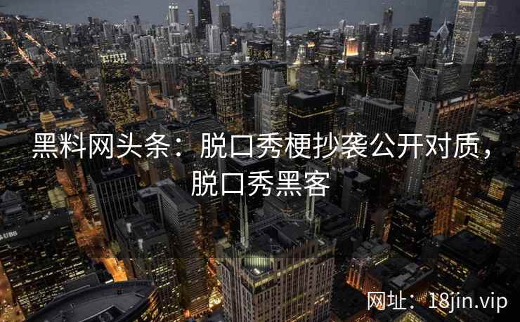 黑料网头条:脱口秀梗抄袭公开对质,脱口秀黑客 黑料网头条:脱口秀梗抄袭公开对质,脱口秀黑客