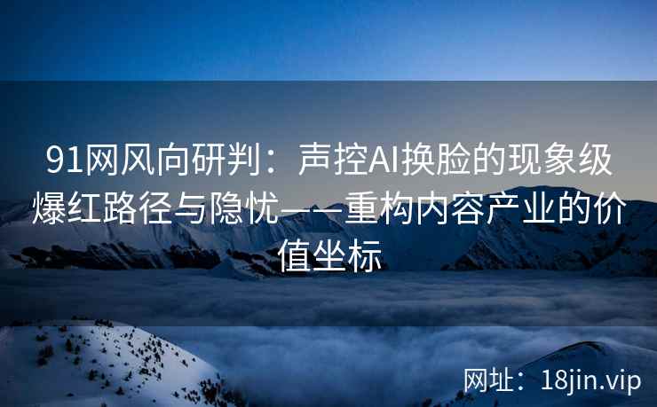 91网风向研判:声控AI换脸的现象级爆红路径与隐忧——重构内容产业的价值坐标 91网风向研判:声控AI换脸的现象级爆红路径与隐忧——重构内容产业的价值坐标