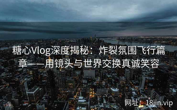 糖心Vlog深度揭秘：炸裂氛围飞行篇章——用镜头与世界交换真诚笑容