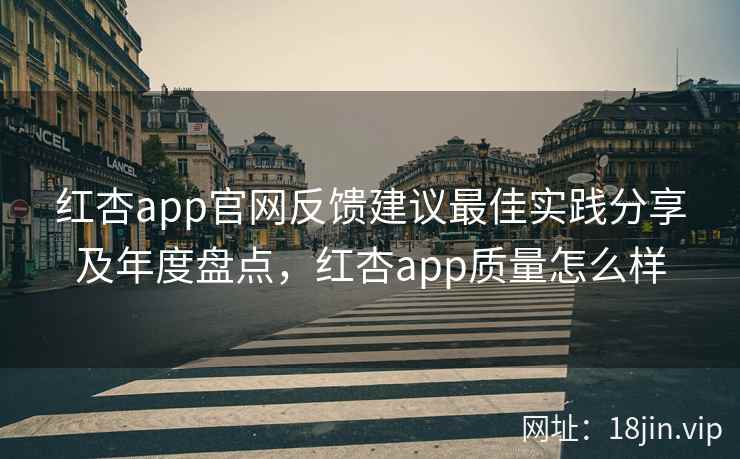 红杏app官网反馈建议最佳实践分享及年度盘点,红杏app质量怎么样 红杏app官网反馈建议最佳实践分享及年度盘点,红杏app质量怎么样