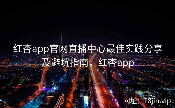 红杏app官网直播中心最佳实践分享及避坑指南,红杏app 红杏app官网直播中心最佳实践分享及避坑指南,红杏app