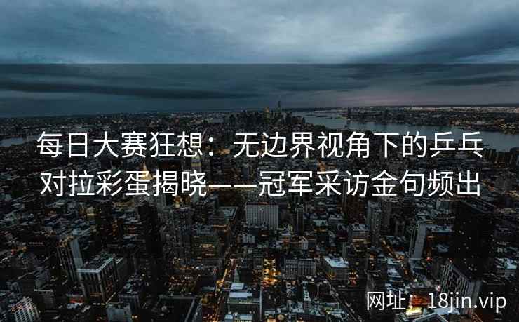 每日大赛狂想:无边界视角下的乒乓对拉彩蛋揭晓——冠军采访金句频出 每日大赛狂想:无边界视角下的乒乓对拉彩蛋揭晓——冠军采访金句频出
