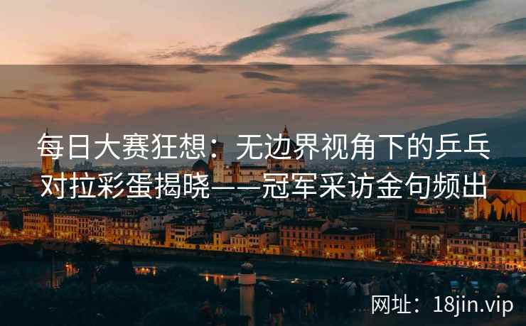 每日大赛狂想:无边界视角下的乒乓对拉彩蛋揭晓——冠军采访金句频出 每日大赛狂想:无边界视角下的乒乓对拉彩蛋揭晓——冠军采访金句频出