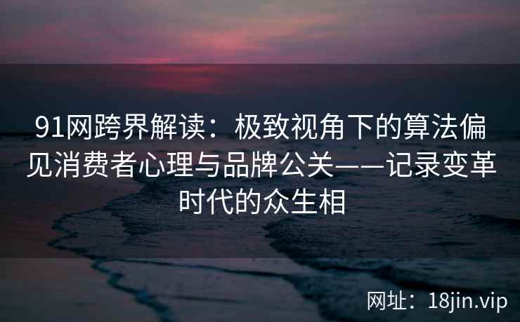 91网跨界解读:极致视角下的算法偏见消费者心理与品牌公关——记录变革时代的众生相 91网跨界解读:极致视角下的算法偏见消费者心理与品牌公关——记录变革时代的众生相